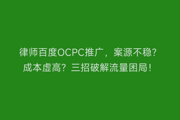 律师百度OCPC推广，案源不稳？成本虚高？三招破解流量困局！