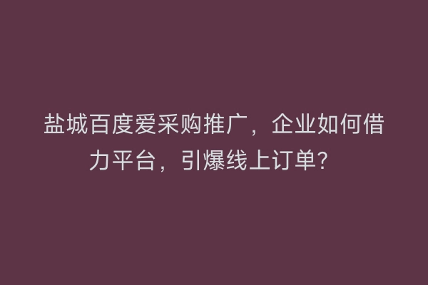 盐城百度爱采购推广，企业如何借力平台，引爆线上订单？