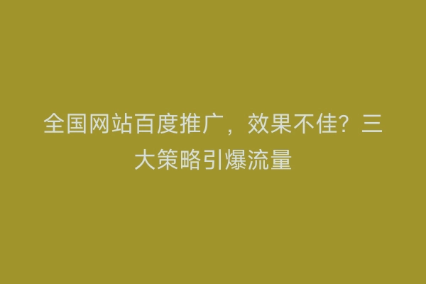 全国网站百度推广，效果不佳？三大策略引爆流量