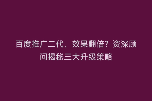 百度推广二代，效果翻倍？资深顾问揭秘三大升级策略