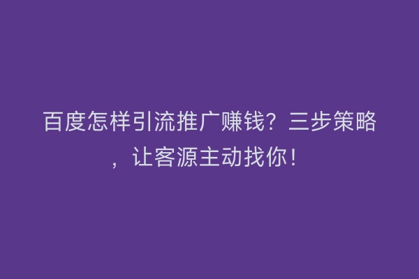 百度怎样引流推广赚钱？三步策略，让客源主动找你！