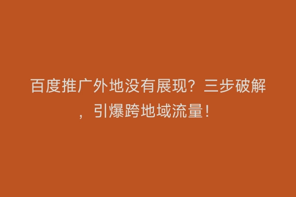 百度推广外地没有展现？三步破解，引爆跨地域流量！