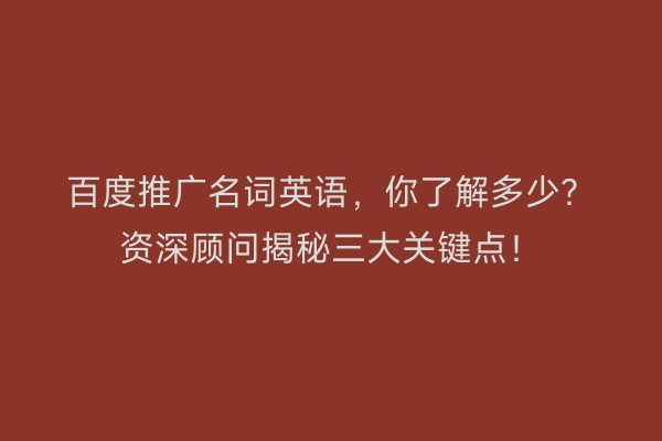 百度推广名词英语，你了解多少？资深顾问揭秘三大关键点！