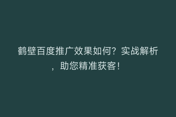 鹤壁百度推广效果如何？实战解析，助您精准获客！