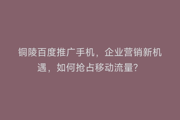 铜陵百度推广手机，企业营销新机遇，如何抢占移动流量？