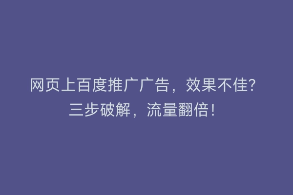 网页上百度推广广告，效果不佳？三步破解，流量翻倍！