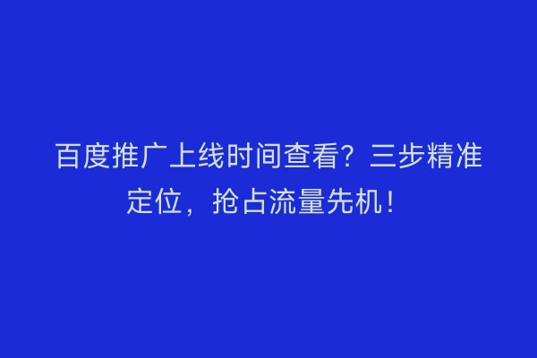 百度推广上线时间查看？三步精准定位，抢占流量先机！