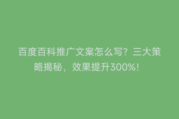 百度百科推广文案怎么写？三大策略揭秘，效果提升300%！