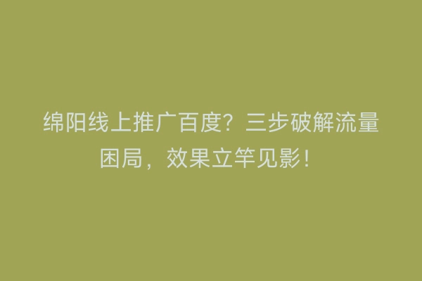 绵阳线上推广百度？三步破解流量困局，效果立竿见影！
