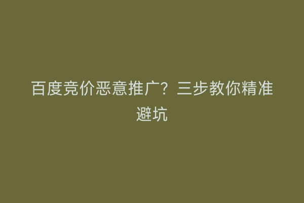 百度竞价恶意推广？三步教你精准避坑