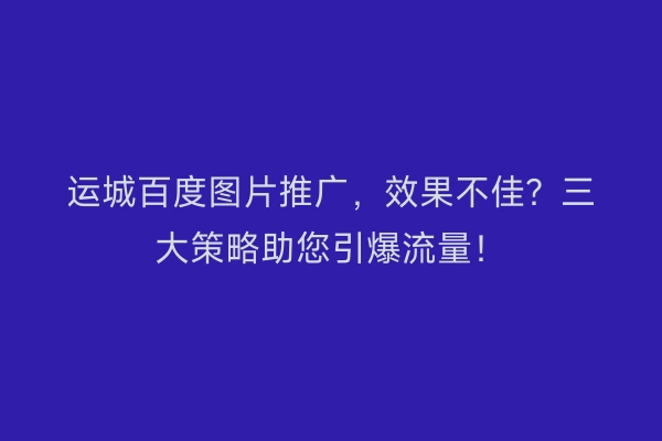 运城百度图片推广，效果不佳？三大策略助您引爆流量！