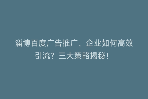 淄博百度广告推广，企业如何高效引流？三大策略揭秘！