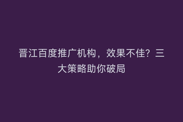 晋江百度推广机构，效果不佳？三大策略助你破局