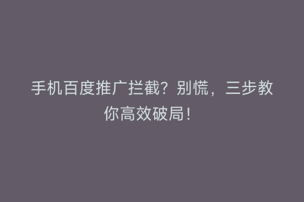 手机百度推广拦截？别慌，三步教你高效破局！