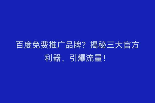 百度免费推广品牌？揭秘三大官方利器，引爆流量！