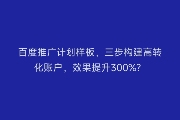 百度推广计划样板，三步构建高转化账户，效果提升300%？