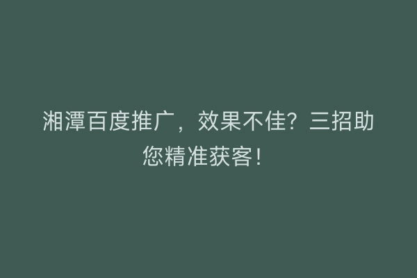 湘潭百度推广，效果不佳？三招助您精准获客！