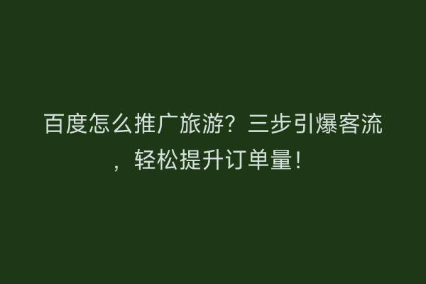 百度怎么推广旅游？三步引爆客流，轻松提升订单量！