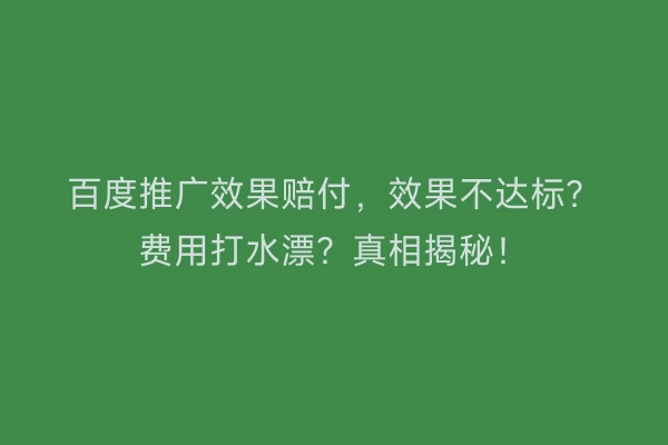 百度推广效果赔付，效果不达标？费用打水漂？真相揭秘！