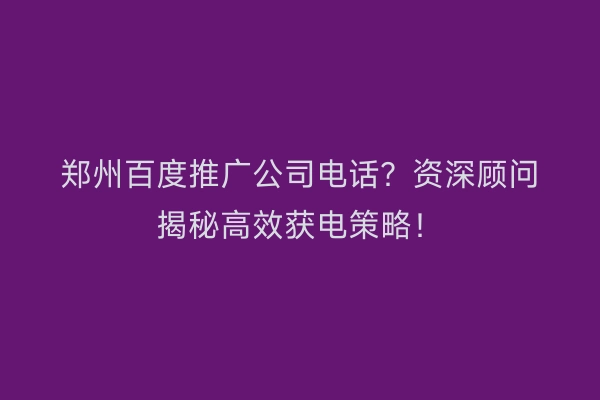 郑州百度推广公司电话？资深顾问揭秘高效获电策略！