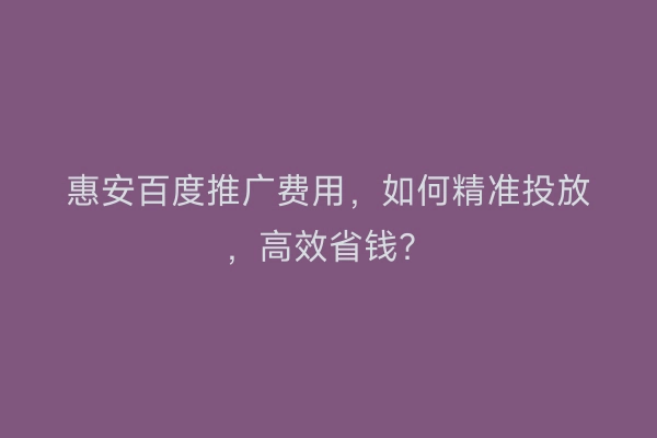 惠安百度推广费用，如何精准投放，高效省钱？