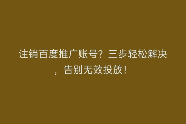 注销百度推广账号？三步轻松解决，告别无效投放！