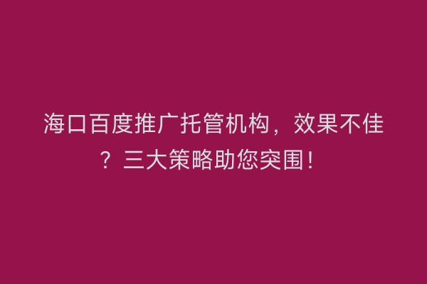 海口百度推广托管机构,效果不佳?三大策略助您突围!