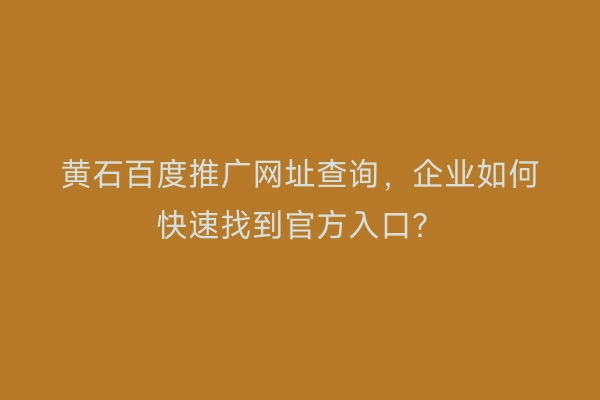 黄石百度推广网址查询，企业如何快速找到官方入口？