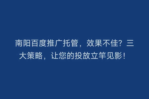 南阳百度推广托管，效果不佳？三大策略，让您的投放立竿见影！