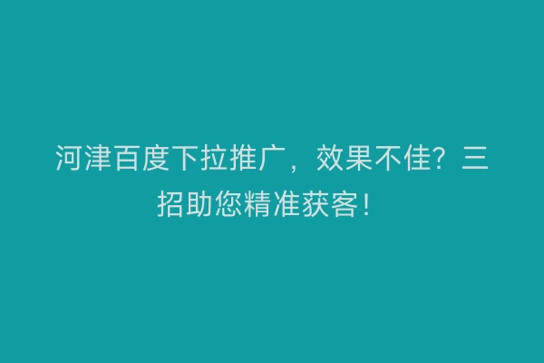 河津百度下拉推广，效果不佳？三招助您精准获客！