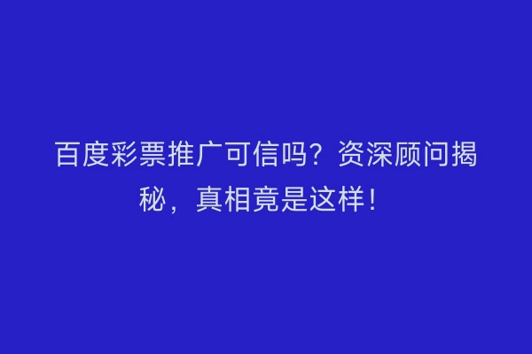 百度彩票推广可信吗？资深顾问揭秘，真相竟是这样！