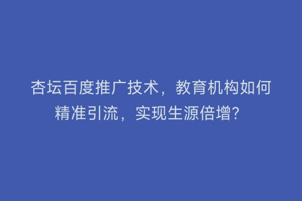 杏坛百度推广技术，教育机构如何精准引流，实现生源倍增？