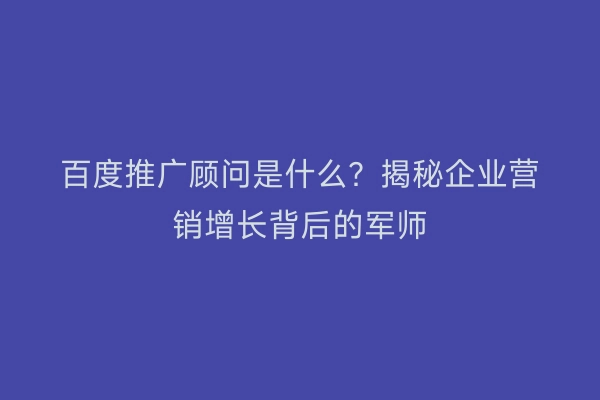 百度推广顾问是什么？揭秘企业营销增长背后的军师