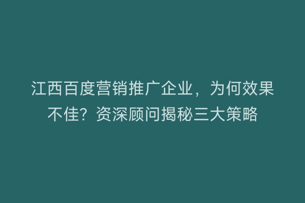 江西百度营销推广企业，为何效果不佳？资深顾问揭秘三大策略