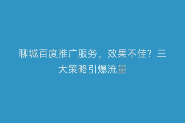 聊城百度推广服务，效果不佳？三大策略引爆流量