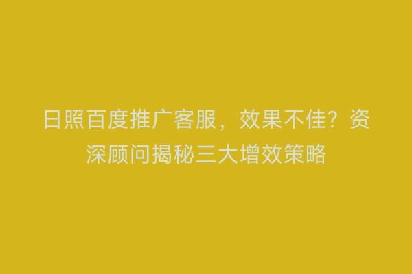 日照百度推广客服，效果不佳？资深顾问揭秘三大增效策略