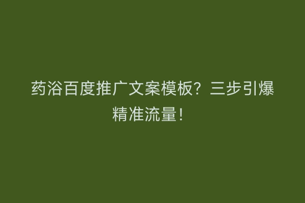 药浴百度推广文案模板？三步引爆精准流量！