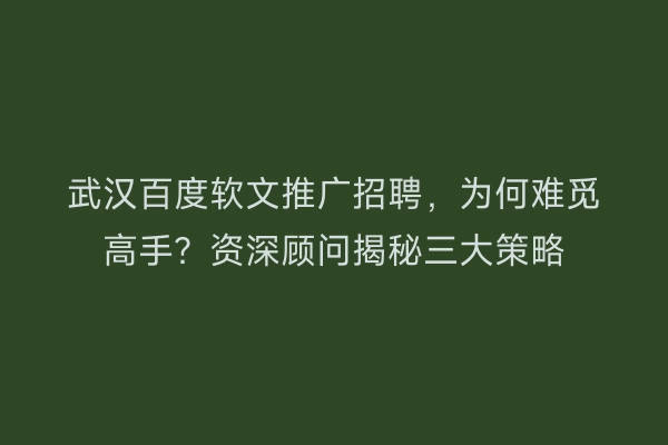 武汉百度软文推广招聘，为何难觅高手？资深顾问揭秘三大策略