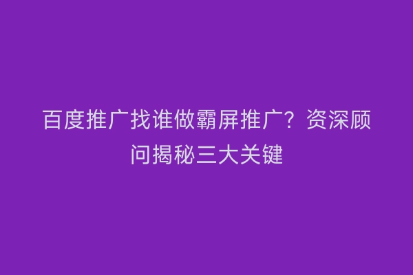 百度推广找谁做霸屏推广？资深顾问揭秘三大关键
