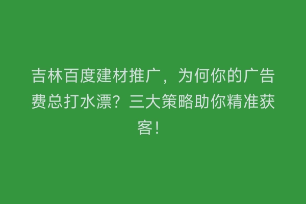 吉林百度建材推广,为何你的广告费总打水漂?三大策略助你精准获客!