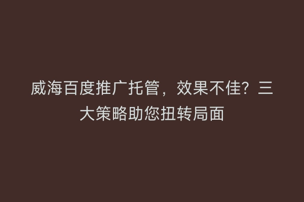 威海百度推广托管，效果不佳？三大策略助您扭转局面