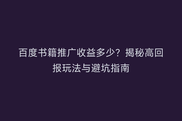 百度书籍推广收益多少？揭秘高回报玩法与避坑指南