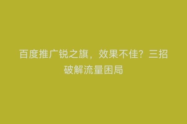百度推广锐之旗,效果不佳?三招破解流量困局