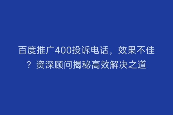 百度推广400投诉电话，效果不佳？资深顾问揭秘高效解决之道