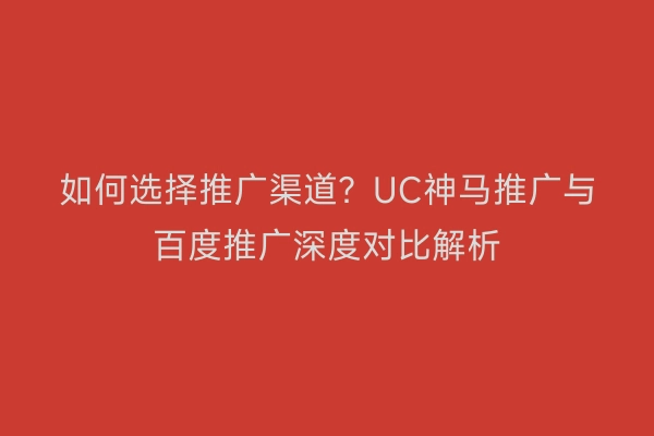 如何选择推广渠道？UC神马推广与百度推广深度对比解析