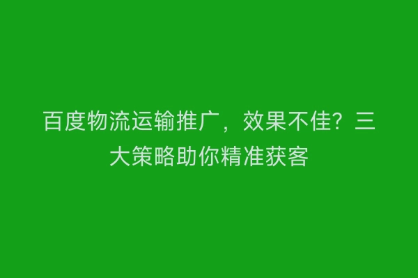 百度物流运输推广，效果不佳？三大策略助你精准获客