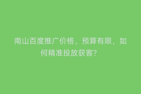 南山百度推广价格，预算有限，如何精准投放获客？