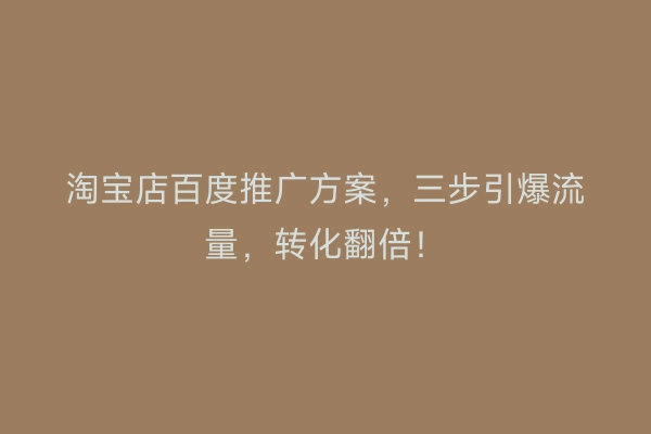 淘宝店百度推广方案，三步引爆流量，转化翻倍！