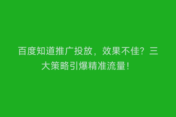 百度知道推广投放，效果不佳？三大策略引爆精准流量！