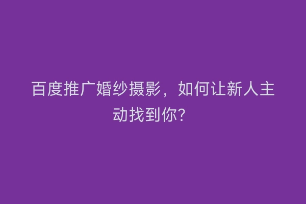 百度推广婚纱摄影，如何让新人主动找到你？